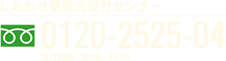 しあわせ便総合受付センター 0120-2525-04 受付時間：8:00〜19:00