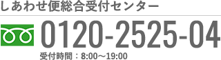 しあわせ便総合受付センター 0120-2525-04 受付時間：8:00〜19:00