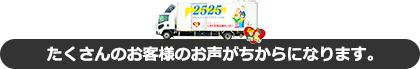 たくさんのお客様のお声がちからになります。